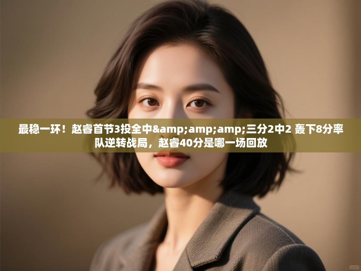最稳一环！赵睿首节3投全中&amp;三分2中2 轰下8分率队逆转战局，赵睿40分是哪一场回放  第1张