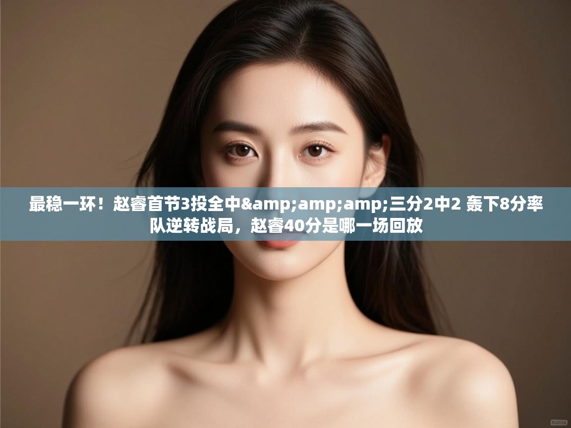 最稳一环！赵睿首节3投全中&amp;三分2中2 轰下8分率队逆转战局，赵睿40分是哪一场回放  第2张