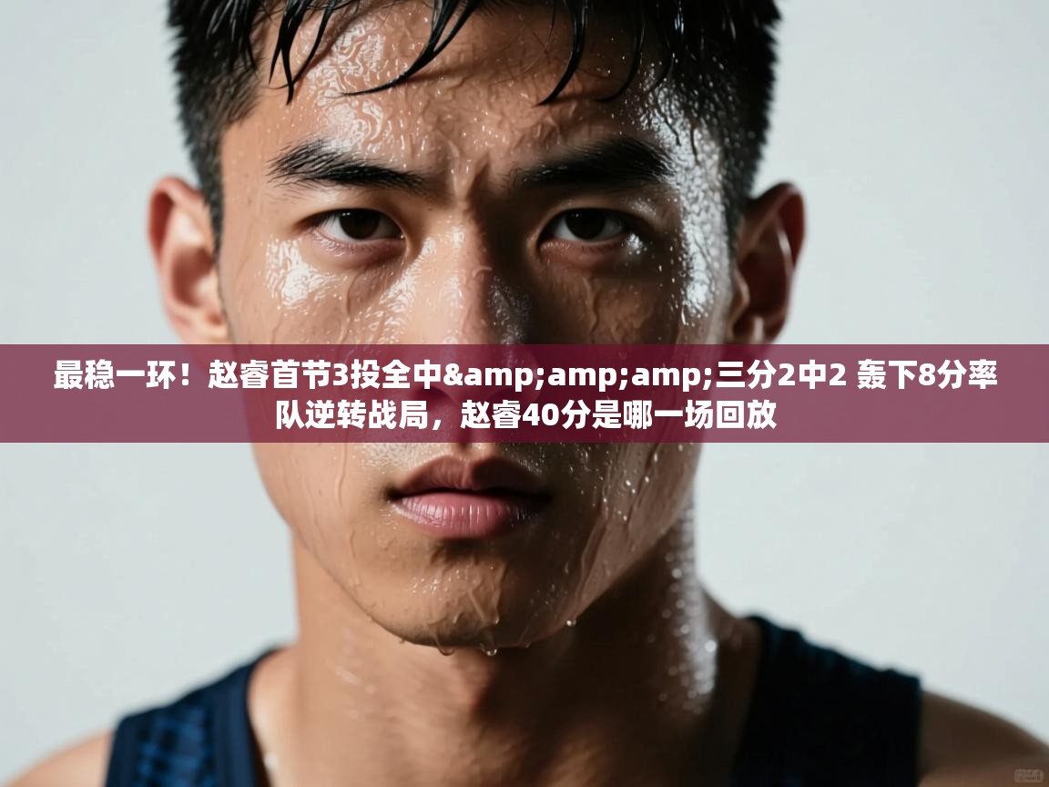 最稳一环!赵睿首节3投全中&三分2中2 轰下8分率队逆转战局,赵睿40分是哪一场回放 第1张