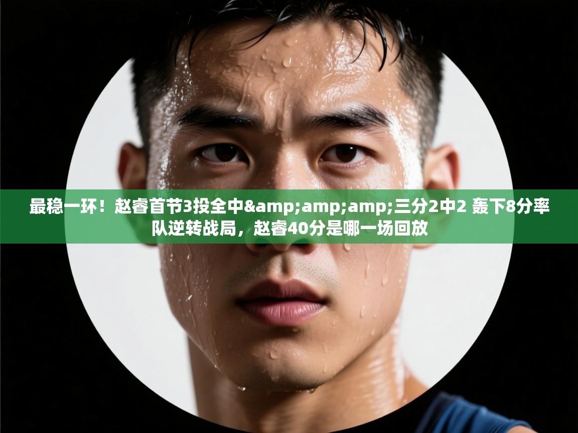 最稳一环!赵睿首节3投全中&三分2中2 轰下8分率队逆转战局,赵睿40分是哪一场回放 第2张