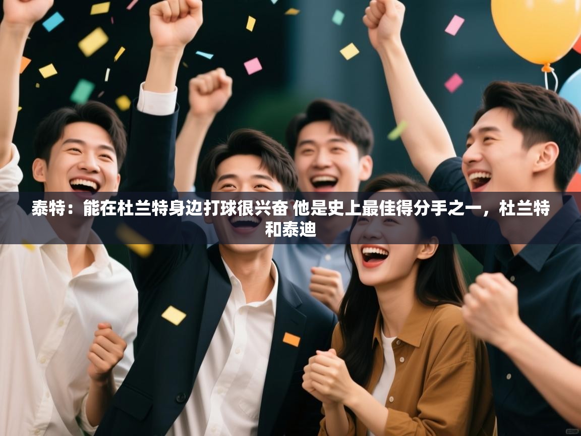 泰特:能在杜兰特身边打球很兴奋 他是史上最佳得分手之一,杜兰特和泰迪