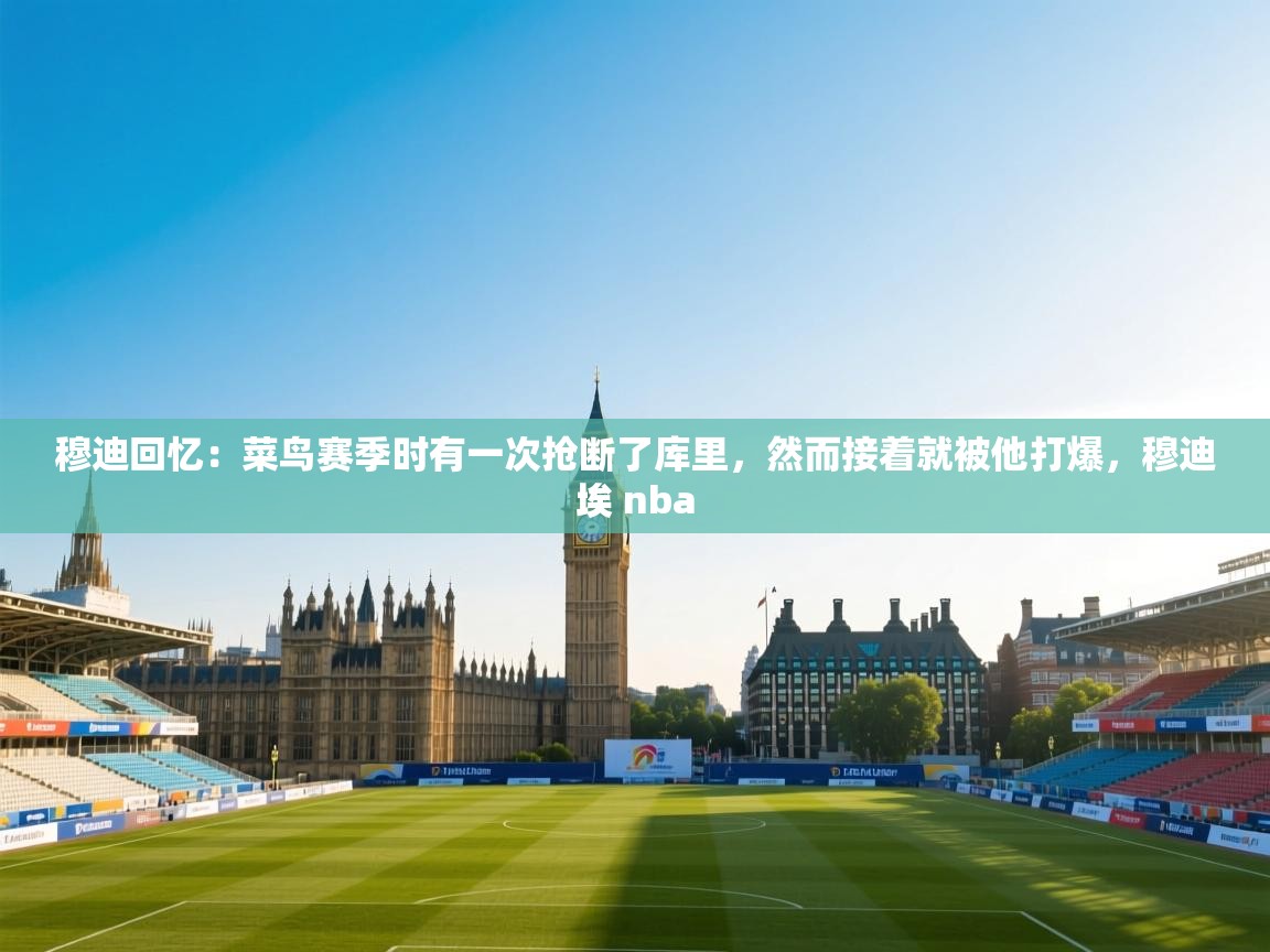 穆迪回忆：菜鸟赛季时有一次抢断了库里，然而接着就被他打爆，穆迪埃 nba  第1张