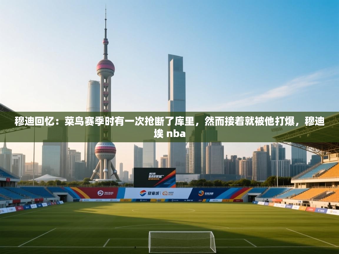 穆迪回忆：菜鸟赛季时有一次抢断了库里，然而接着就被他打爆，穆迪埃 nba  第2张