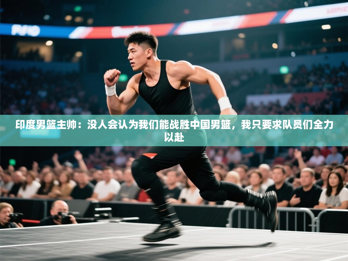 印度男篮主帅：没人会认为我们能战胜中国男篮，我只要求队员们全力以赴  第1张