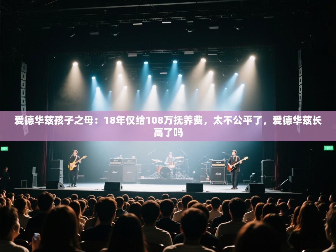 爱德华兹孩子之母：18年仅给108万抚养费，太不公平了，爱德华兹长高了吗  第1张