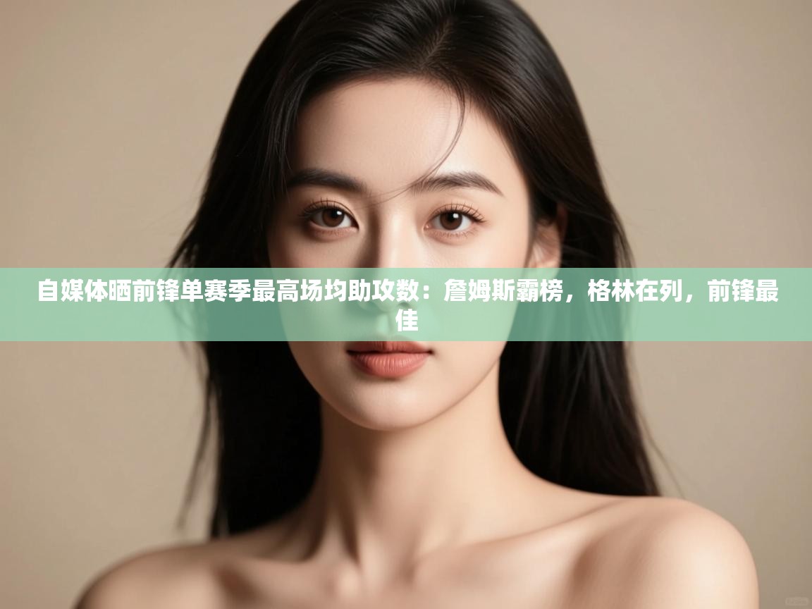 自媒体晒前锋单赛季最高场均助攻数:詹姆斯霸榜,格林在列,前锋最佳 第2张