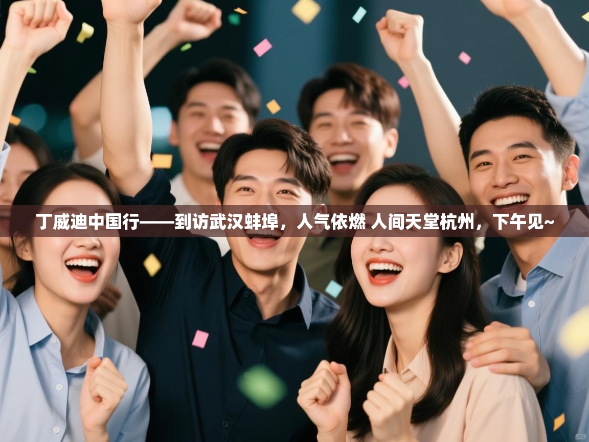 丁威迪中国行——到访武汉蚌埠，人气依燃 人间天堂杭州，下午见~  第2张