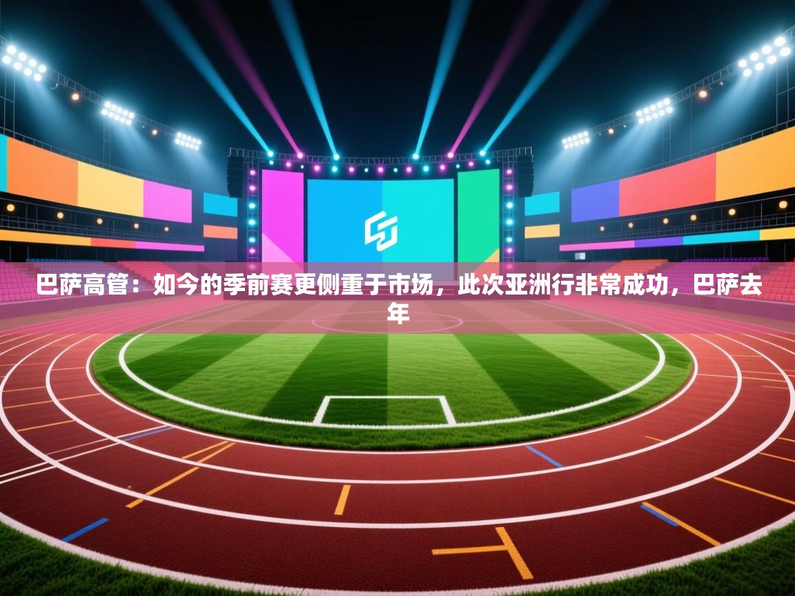 巴萨高管：如今的季前赛更侧重于市场，此次亚洲行非常成功，巴萨去年  第2张