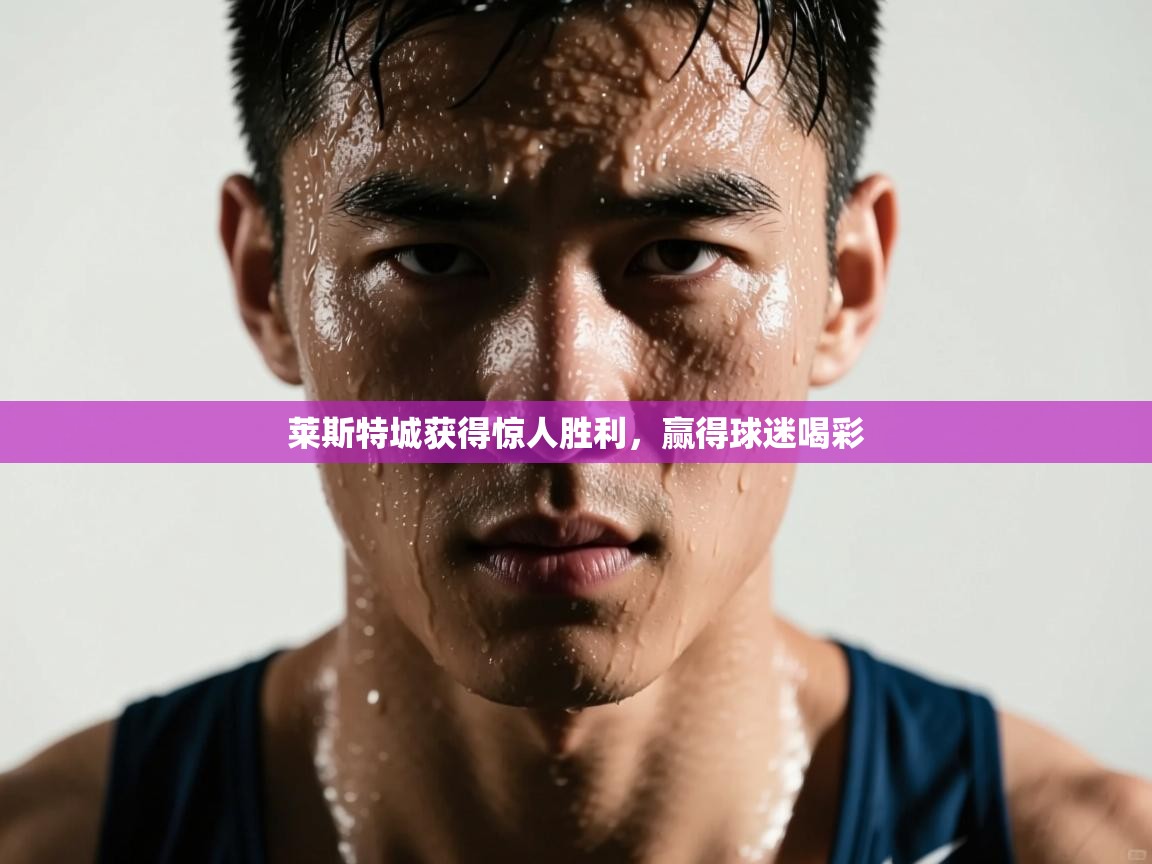 莱斯特城获得惊人胜利，赢得球迷喝彩  第1张