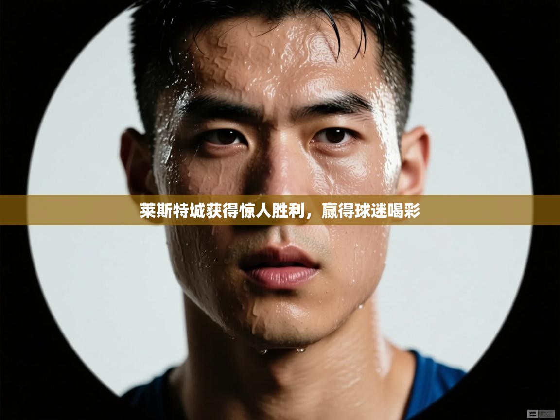 莱斯特城获得惊人胜利，赢得球迷喝彩  第2张