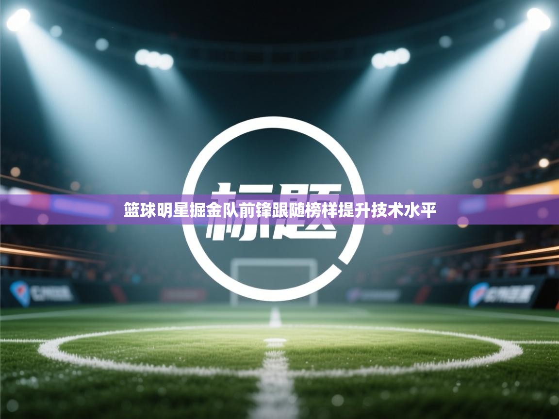 篮球明星掘金队前锋跟随榜样提升技术水平 第1张